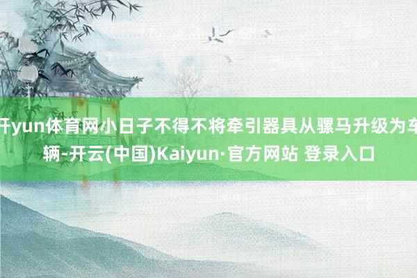 开yun体育网小日子不得不将牵引器具从骡马升级为车辆-开云(中国)Kaiyun·官方网站 登录入口