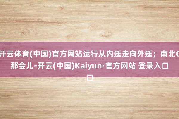 开云体育(中国)官方网站运行从内廷走向外廷；南北C那会儿-开云(中国)Kaiyun·官方网站 登录入口