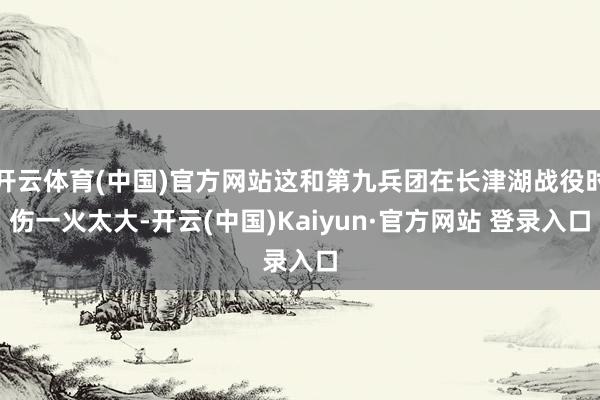 开云体育(中国)官方网站这和第九兵团在长津湖战役时伤一火太大-开云(中国)Kaiyun·官方网站 登录入口