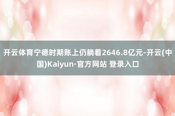 开云体育宁德时期账上仍躺着2646.8亿元-开云(中国)Kaiyun·官方网站 登录入口