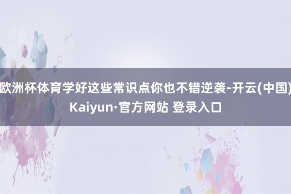 欧洲杯体育学好这些常识点你也不错逆袭-开云(中国)Kaiyun·官方网站 登录入口