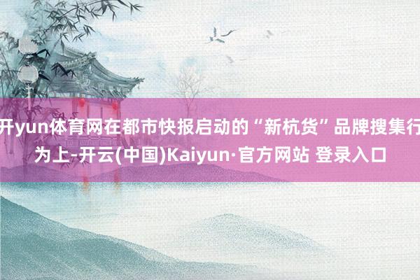 开yun体育网在都市快报启动的“新杭货”品牌搜集行为上-开云(中国)Kaiyun·官方网站 登录入口