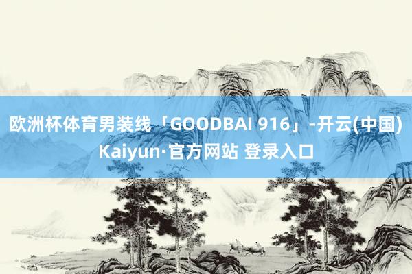 欧洲杯体育男装线「GOODBAI 916」-开云(中国)Kaiyun·官方网站 登录入口