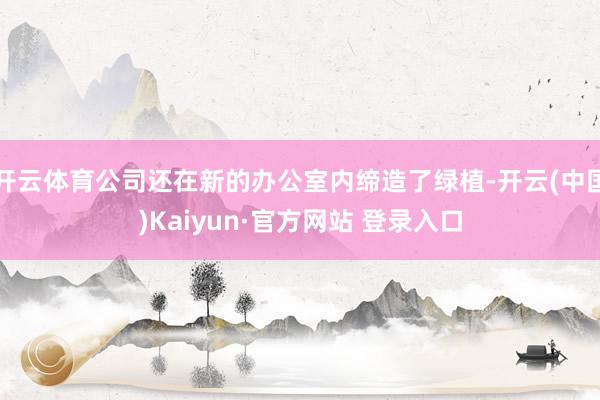 开云体育公司还在新的办公室内缔造了绿植-开云(中国)Kaiyun·官方网站 登录入口