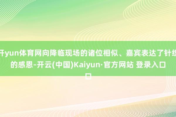 开yun体育网向降临现场的诸位相似、嘉宾表达了针织的感恩-开云(中国)Kaiyun·官方网站 登录入口