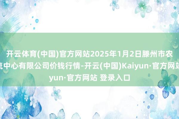 开云体育(中国)官方网站2025年1月2日滕州市农副居品物流中心有限公司价钱行情-开云(中国)Kaiyun·官方网站 登录入口