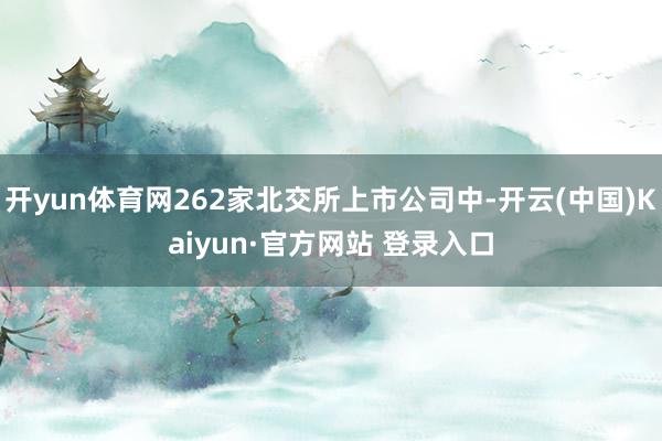 开yun体育网262家北交所上市公司中-开云(中国)Kaiyun·官方网站 登录入口